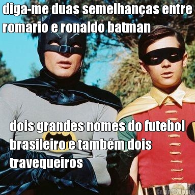 diga-me duas semelhanas entre
romario e ronaldo batman dois grandes nomes do futebol
brasileiro e tambm dois
travequeiros