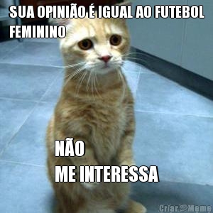 SUA OPINIO  IGUAL AO FUTEBOL
FEMININO NO 
ME INTERESSA