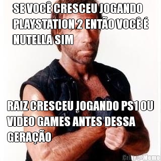 SE VOC CRESCEU JOGANDO
PLAYSTATION 2 ENTO VOC 
NUTELLA SIM RAIZ CRESCEU JOGANDO PS1 OU
VIDEO GAMES ANTES DESSA
GERAO