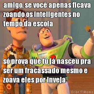 amigo, se voc apenas ficava
zoando os inteligentes no
tempo da escola s prova que tu j nasceu pra
ser um fracassado mesmo e
zoava eles por inveja