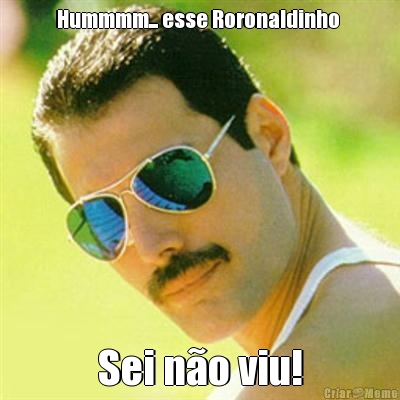 Hummmm... esse Roronaldinho  Sei no viu!