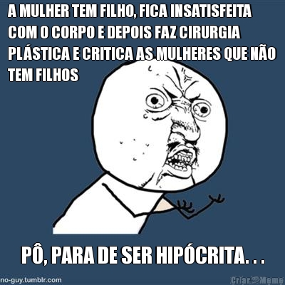 A MULHER TEM FILHO, FICA INSATISFEITA
COM O CORPO E DEPOIS FAZ CIRURGIA
PLSTICA E CRITICA AS MULHERES QUE NO
TEM FILHOS P, PARA DE SER HIPCRITA. . .