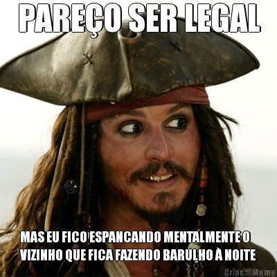 PAREO SER LEGAL MAS EU FICO ESPANCANDO MENTALMENTE O
VIZINHO QUE FICA FAZENDO BARULHO  NOITE