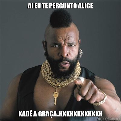 AI EU TE PERGUNTO ALICE KAD A GRAA..KKKKKKKKKKKK