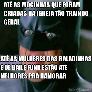 AT AS MOCINHAS QUE FORAM
CRIADAS NA IGREJA TO TRAINDO
GERAL AT AS MULHERES DAS BALADINHAS
E DE BAILE FUNK ESTO AT
MELHORES PRA NAMORAR