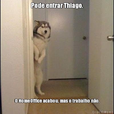 Pode entrar Thiago. O HomeOffice acabou, mas o trabalho no.