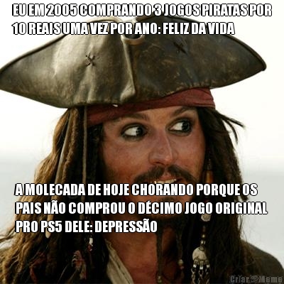 EU EM 2005 COMPRANDO 3 JOGOS PIRATAS POR
10 REAIS UMA VEZ POR ANO: FELIZ DA VIDA A MOLECADA DE HOJE CHORANDO PORQUE OS
PAIS NO COMPROU O DCIMO JOGO ORIGINAL
PRO PS5 DELE: DEPRESSO