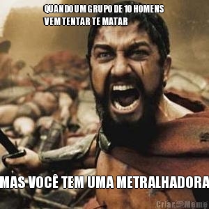 QUANDO UM GRUPO DE 10 HOMENS
VEM TENTAR TE MATAR  MAS VOC TEM UMA METRALHADORA