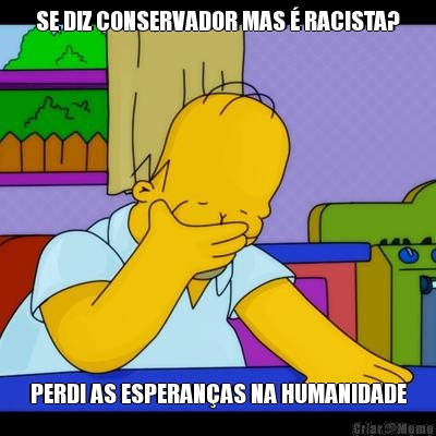 SE DIZ CONSERVADOR MAS  RACISTA? PERDI AS ESPERANAS NA HUMANIDADE