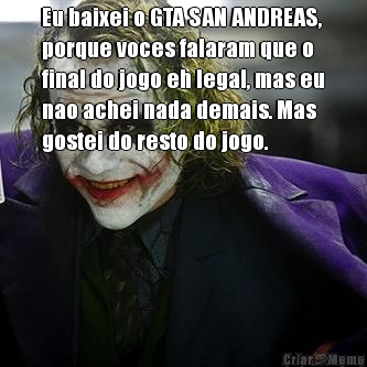 Eu baixei o GTA SAN ANDREAS,
porque voces falaram que o
final do jogo eh legal, mas eu
nao achei nada demais. Mas
gostei do resto do jogo.
 