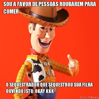 SOU A FAVOR DE PESSOAS ROUBAREM PARA
COMER O SEQUESTRADOR QUE SEQUESTROU SUA FILHA
OUVINDO ISTO: OKAY KKK