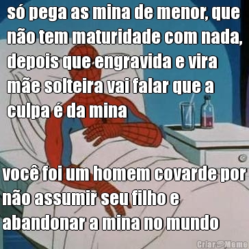 s pega as mina de menor, que
no tem maturidade com nada,
depois que engravida e vira
me solteira vai falar que a
culpa  da mina voc foi um homem covarde por
no assumir seu filho e
abandonar a mina no mundo