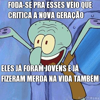 FODA-SE PRA ESSES VIO QUE
CRITICA A NOVA GERAO ELES J FORAM JOVENS E J
FIZERAM MERDA NA VIDA TAMBM