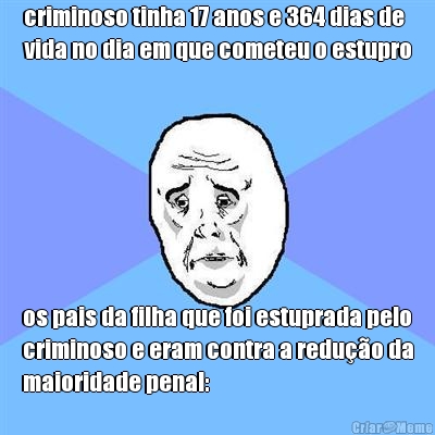 criminoso tinha 17 anos e 364 dias de
vida no dia em que cometeu o estupro os pais da filha que foi estuprada pelo
criminoso e eram contra a reduo da
maioridade penal: