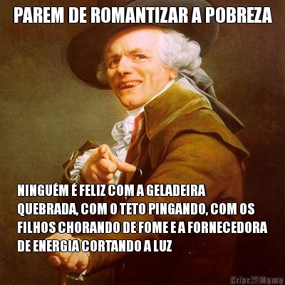 PAREM DE ROMANTIZAR A POBREZA NINGUM  FELIZ COM A GELADEIRA
QUEBRADA, COM O TETO PINGANDO, COM OS
FILHOS CHORANDO DE FOME E A FORNECEDORA
DE ENERGIA CORTANDO A LUZ