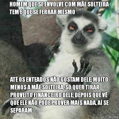 HOMEM QUE SE ENVOLVE COM ME SOLTEIRA
TEM  QUE SE FERRAR MESMO AT OS ENTEADOS NO GOSTAM DELE, MUITO
MENOS A ME SOLTEIRA, S QUER TIRAR
PROVEITO FINANCEIRO DELE, DEPOIS QUE V
QUE ELE NO PODE PROVER MAIS NADA, A SE
SEPARAM