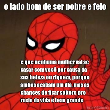 o lado bom de ser pobre e feio  que nenhuma mulher vai se
casar com voc por causa da
sua beleza ou riqueza, porque
ambos acabam um dia, mas as
chances de ficar soltero pro
resto da vida  bem grande