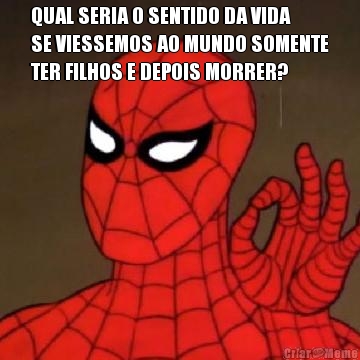 QUAL SERIA O SENTIDO DA VIDA
SE VIESSEMOS AO MUNDO SOMENTE
TER FILHOS E DEPOIS MORRER? 