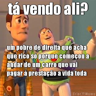 t vendo ali? um pobre de direita que acha
que rico s porque comeou a
andar de um carro que vai
pagar  prestao a vida toda