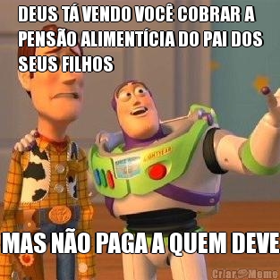 DEUS T VENDO VOC COBRAR A
PENSO ALIMENTCIA DO PAI DOS
SEUS FILHOS MAS NO PAGA A QUEM DEVE