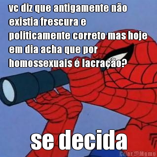 vc diz que antigamente no
existia frescura e
politicamente correto mas hoje
em dia acha que por
homossexuais  lacrao? se decida