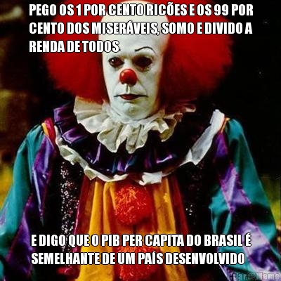 PEGO OS 1 POR CENTO RICES E OS 99 POR
CENTO DOS MISERVEIS, SOMO E DIVIDO A
RENDA DE TODOS E DIGO QUE O PIB PER CAPITA DO BRASIL 
SEMELHANTE DE UM PAS DESENVOLVIDO