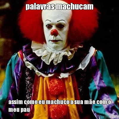 palavras machucam assim como eu machuco a sua me com o
meu pau