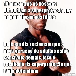 10 anos atrs as pessoas
defendiam a superproteo que
os pais davam aos filhos hoje em dia reclamam que a
nova gerao de adultos esto
sensveis demais, isso 
resultado da superproteo que
tanto defendiam