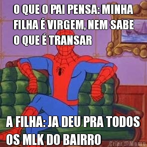 O QUE O PAI PENSA: MINHA
FILHA  VIRGEM, NEM SABE
O QUE  TRANSAR A FILHA: JA DEU PRA TODOS
OS MLK DO BAIRRO