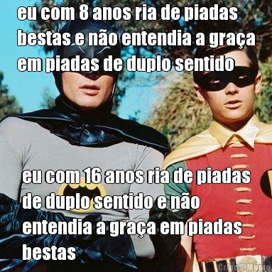 eu com 8 anos ria de piadas
bestas e no entendia a graa
em piadas de duplo sentido eu com 16 anos ria de piadas
de duplo sentido e no
entendia a graa em piadas
bestas