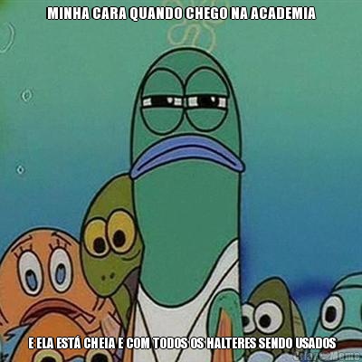 MINHA CARA QUANDO CHEGO NA ACADEMIA  E ELA EST CHEIA E COM TODOS OS HALTERES SENDO USADOS