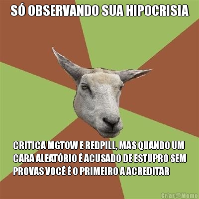 S OBSERVANDO SUA HIPOCRISIA CRITICA MGTOW E REDPILL, MAS QUANDO UM
CARA ALEATRIO  ACUSADO DE ESTUPRO SEM
PROVAS VOC  O PRIMEIRO A ACREDITAR