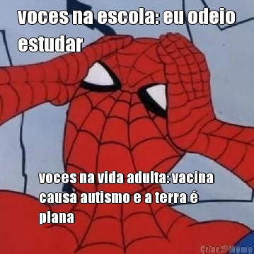 voces na escola: eu odeio
estudar voces na vida adulta: vacina
causa autismo e a terra 
plana