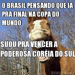 O BRASIL PENSANDO QUE IA
PRA FINAL NA COPA DO
MUNDO SUOU PRA VENCER A
PODEROSA CORIA DO SUL