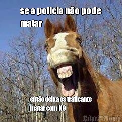 se a policia no pode
matar ento deixa os traficante
matar com K9