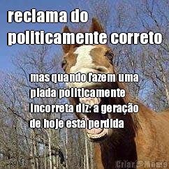 reclama do 
politicamente correto mas quando fazem uma
piada politicamente
incorreta diz: a gerao
de hoje est perdida