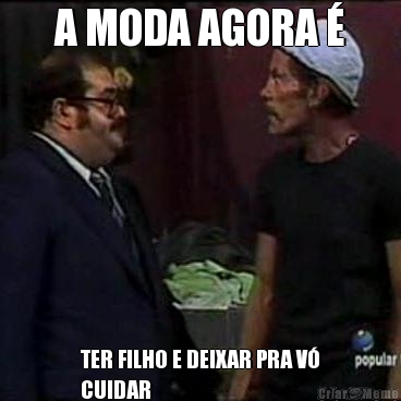 A MODA AGORA  TER FILHO E DEIXAR PRA V
CUIDAR