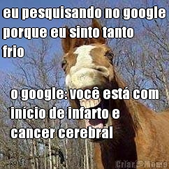 eu pesquisando no google
porque eu sinto tanto
frio o google: voc est com
incio de infarto e
cancer cerebral