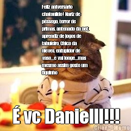 Feliz aniversrio
chatonildo! Nariz de
pssego, terror de
primas, antenado da net,
aprendiz de jogos de
tabuleiro, Chico da
nieves, entupidor de
vaso...e vai longe...mas
mesmo assim gosto um
tiquinho  vc Danielll!!!