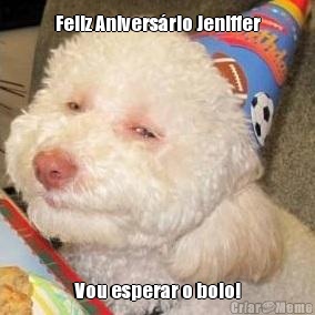 Feliz Aniversrio Jeniffer Vou esperar o bolo!