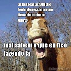 as pessoas acham que
tenho depresso porque
fico o dia inteiro no
quarto mal sabem o que eu fico
fazendo l