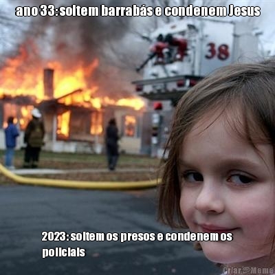 ano 33: soltem barrabs e condenem Jesus 2023: soltem os presos e condenem os
policiais