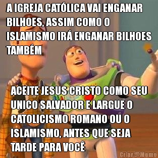 A IGREJA CATLICA VAI ENGANAR
BILHOES, ASSIM COMO O
ISLAMISMO IR ENGANAR BILHOES
TAMBM ACEITE JESUS CRISTO COMO SEU
UNICO SALVADOR E LARGUE O
CATOLICISMO ROMANO OU O
ISLAMISMO, ANTES QUE SEJA
TARDE PARA VOC