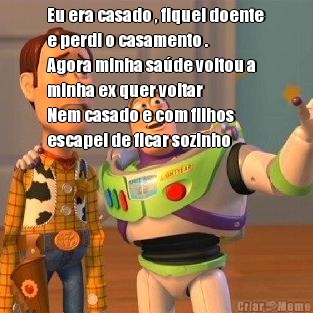 Eu era casado , fiquei doente
e perdi o casamento .
Agora minha sade voltou a
minha ex quer voltar
Nem casado e com filhos
escapei de ficar sozinho 