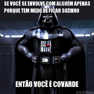 SE VOC SE ENVOLVE COM ALGUM APENAS
PORQUE TEM MEDO DE FICAR SOZINHO ENTO VOC  COVARDE