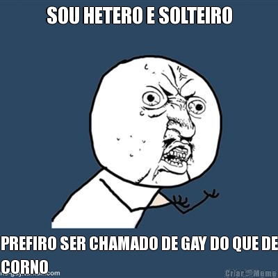 SOU HETERO E SOLTEIRO PREFIRO SER CHAMADO DE GAY DO QUE DE
CORNO