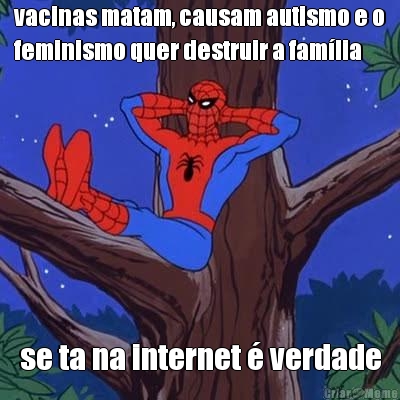 vacinas matam, causam autismo e o
feminismo quer destruir a famlia se ta na internet  verdade