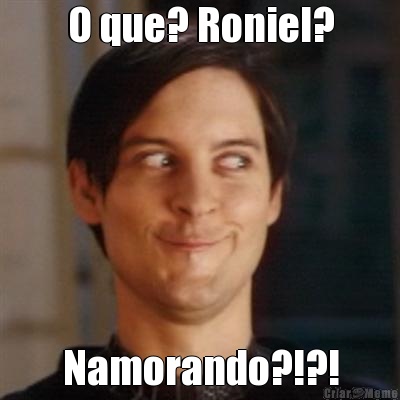 O que? Roniel? Namorando?!?!