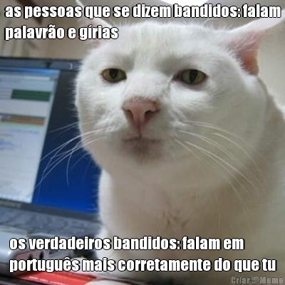 as pessoas que se dizem bandidos: falam
palavro e grias os verdadeiros bandidos: falam em
portugus mais corretamente do que tu