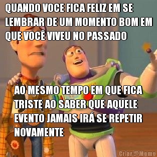 QUANDO VOCE FICA FELIZ EM SE
LEMBRAR DE UM MOMENTO BOM EM
QUE VOC VIVEU NO PASSADO AO MESMO TEMPO EM QUE FICA
TRISTE AO SABER QUE AQUELE
EVENTO JAMAIS IR SE REPETIR
NOVAMENTE